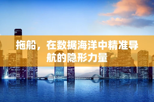 拖船，在数据海洋中精准导航的隐形力量