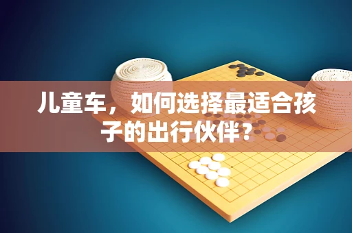 儿童车，如何选择最适合孩子的出行伙伴？