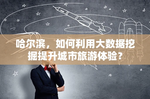 哈尔滨，如何利用大数据挖掘提升城市旅游体验？