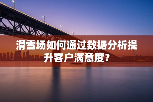 滑雪场如何通过数据分析提升客户满意度？