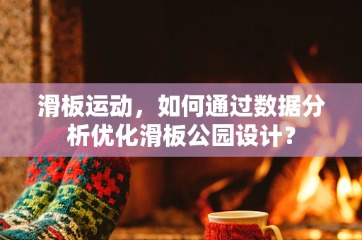 滑板运动，如何通过数据分析优化滑板公园设计？
