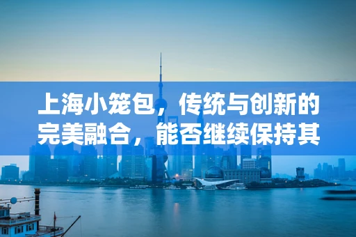 上海小笼包，传统与创新的完美融合，能否继续保持其鲜味？
