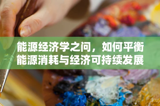 能源经济学之问，如何平衡能源消耗与经济可持续发展？