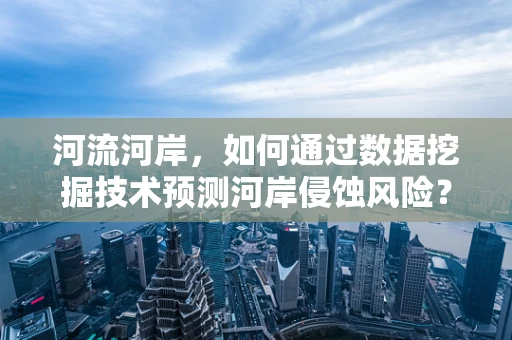 河流河岸，如何通过数据挖掘技术预测河岸侵蚀风险？