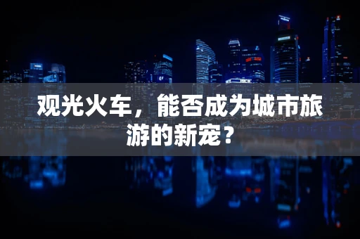 观光火车，能否成为城市旅游的新宠？