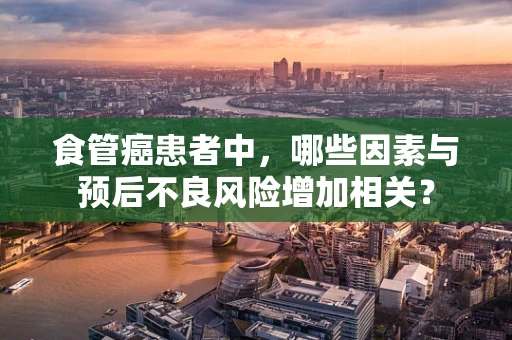 食管癌患者中，哪些因素与预后不良风险增加相关？