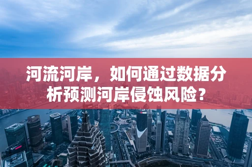 河流河岸，如何通过数据分析预测河岸侵蚀风险？