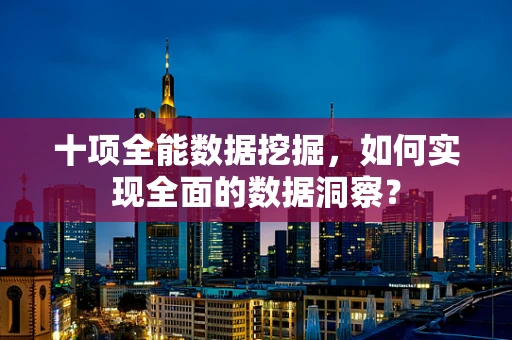 十项全能数据挖掘，如何实现全面的数据洞察？