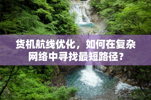 货机航线优化，如何在复杂网络中寻找最短路径？