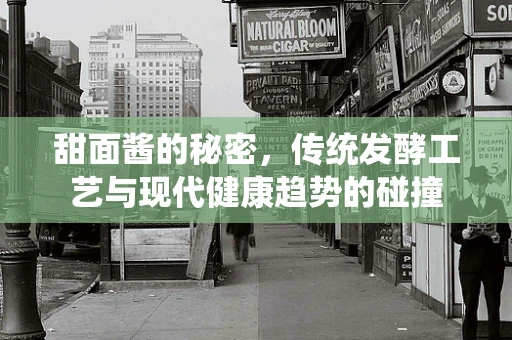 甜面酱的秘密，传统发酵工艺与现代健康趋势的碰撞