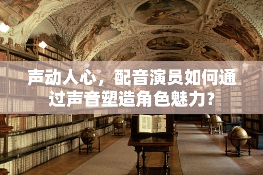 声动人心，配音演员如何通过声音塑造角色魅力？