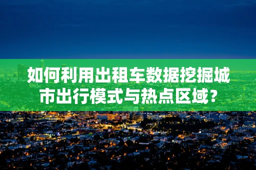 如何利用出租车数据挖掘城市出行模式与热点区域？