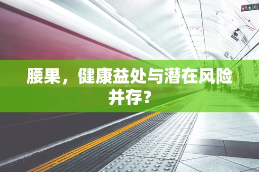 腰果，健康益处与潜在风险并存？