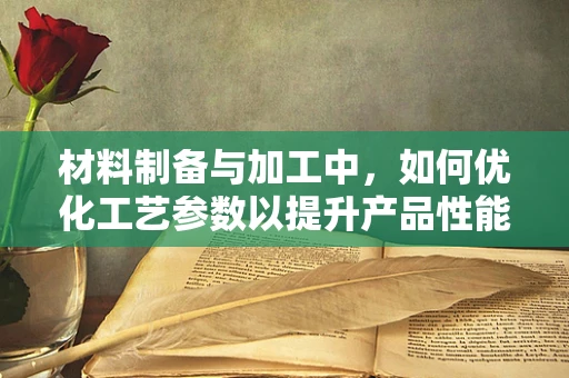 材料制备与加工中，如何优化工艺参数以提升产品性能？