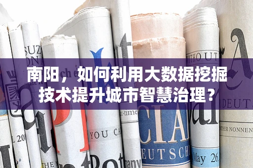 南阳，如何利用大数据挖掘技术提升城市智慧治理？