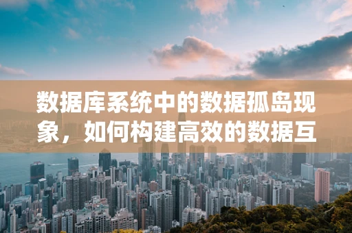 数据库系统中的数据孤岛现象，如何构建高效的数据互联互通？