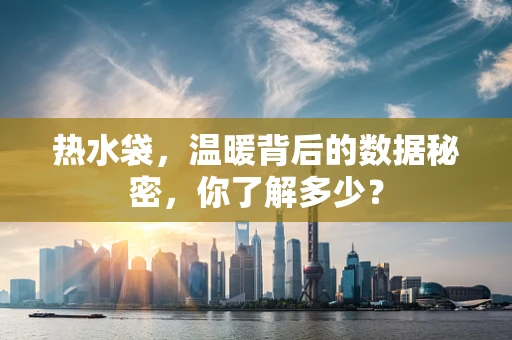 热水袋，温暖背后的数据秘密，你了解多少？