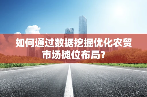如何通过数据挖掘优化农贸市场摊位布局？