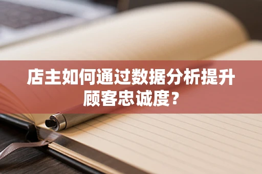 店主如何通过数据分析提升顾客忠诚度？