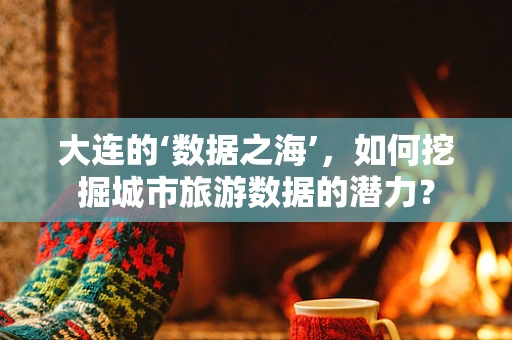 大连的‘数据之海’，如何挖掘城市旅游数据的潜力？