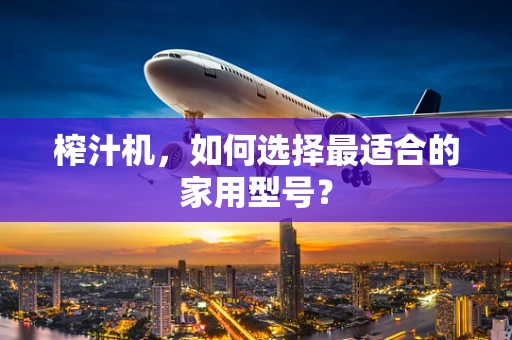 榨汁机，如何选择最适合的家用型号？