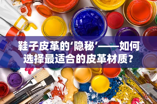 鞋子皮革的‘隐秘’——如何选择最适合的皮革材质？