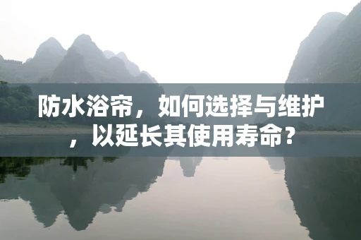 防水浴帘，如何选择与维护，以延长其使用寿命？