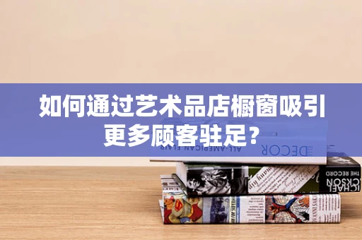 如何通过艺术品店橱窗吸引更多顾客驻足？