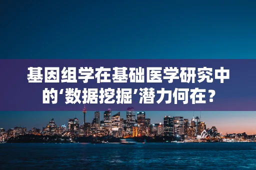 基因组学在基础医学研究中的‘数据挖掘’潜力何在？