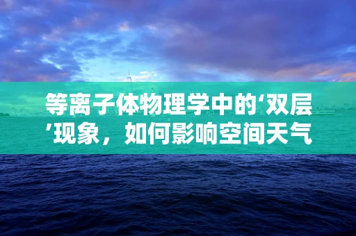 等离子体物理学中的‘双层’现象，如何影响空间天气？