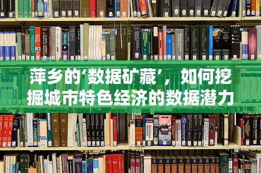 萍乡的‘数据矿藏’，如何挖掘城市特色经济的数据潜力？