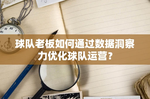 球队老板如何通过数据洞察力优化球队运营？