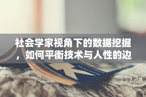 社会学家视角下的数据挖掘，如何平衡技术与人性的边界？