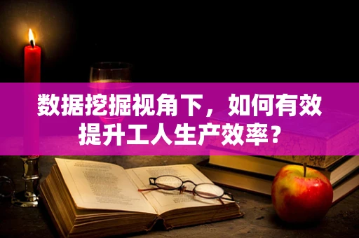 数据挖掘视角下，如何有效提升工人生产效率？