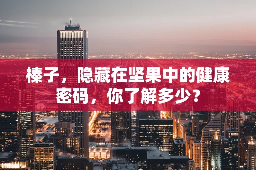 榛子，隐藏在坚果中的健康密码，你了解多少？