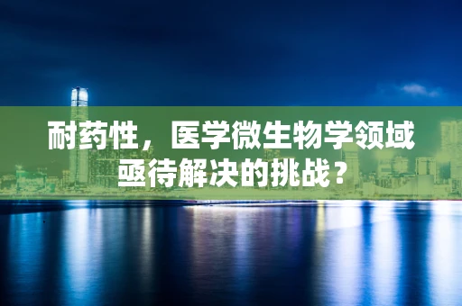 耐药性，医学微生物学领域亟待解决的挑战？