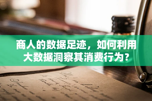 商人的数据足迹，如何利用大数据洞察其消费行为？