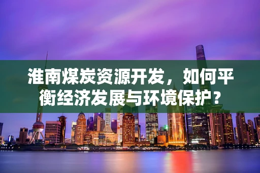 淮南煤炭资源开发，如何平衡经济发展与环境保护？