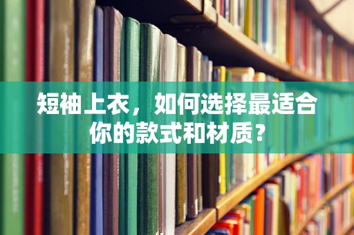 短袖上衣，如何选择最适合你的款式和材质？