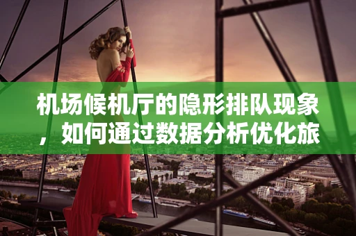 机场候机厅的隐形排队现象，如何通过数据分析优化旅客体验？