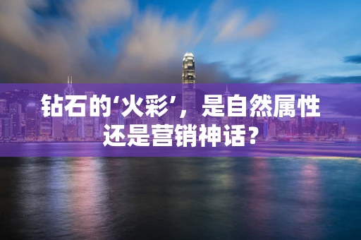 钻石的‘火彩’，是自然属性还是营销神话？