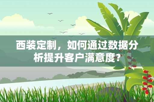 西装定制，如何通过数据分析提升客户满意度？
