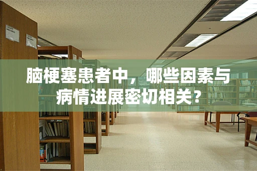 脑梗塞患者中，哪些因素与病情进展密切相关？