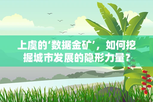 上虞的‘数据金矿’，如何挖掘城市发展的隐形力量？