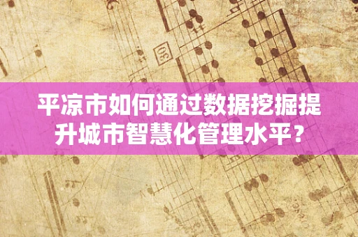 平凉市如何通过数据挖掘提升城市智慧化管理水平？