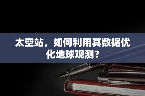 太空站，如何利用其数据优化地球观测？