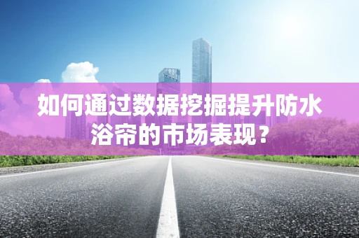 如何通过数据挖掘提升防水浴帘的市场表现？