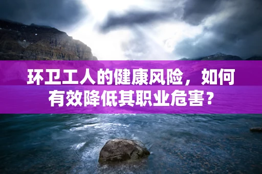 环卫工人的健康风险，如何有效降低其职业危害？