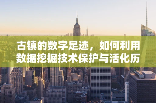 古镇的数字足迹，如何利用数据挖掘技术保护与活化历史遗产？