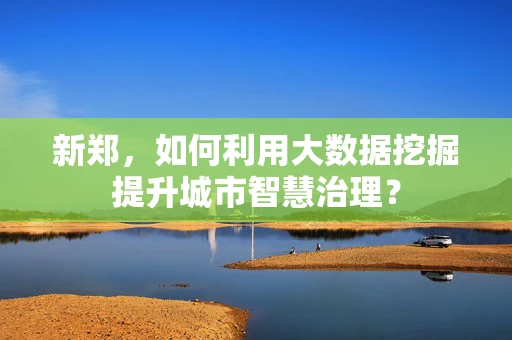 新郑，如何利用大数据挖掘提升城市智慧治理？